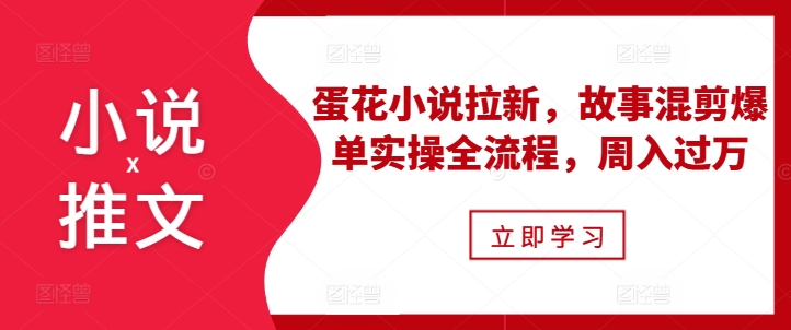 小说推文之蛋花小说拉新，故事混剪爆单实操全流程，周入过万-观棋网创