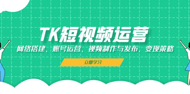 TK短视频运营：网络搭建、账号运营、视频制作与发布、变现策略-观棋网创