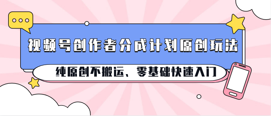 视频号创作者分成计划原创玩法；纯原创不搬运、零基础快速入门-观棋网创