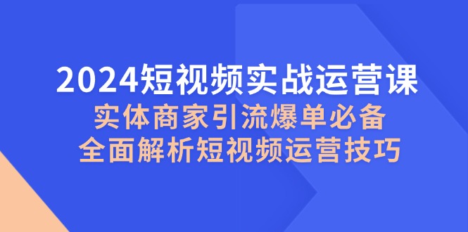 2024短视频实战运营课，实体商家引流爆单必备，全面解析短视频运营技巧-观棋网创