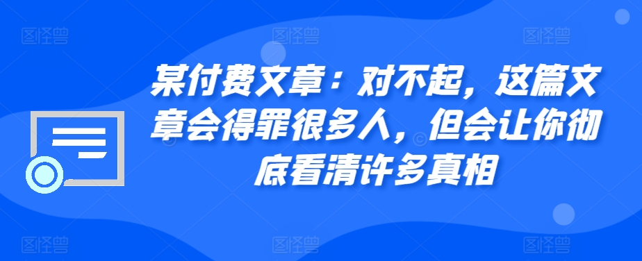 某付费文章：对不起，这篇文章会得罪很多人，但会让你彻底看清许多真相-观棋网创