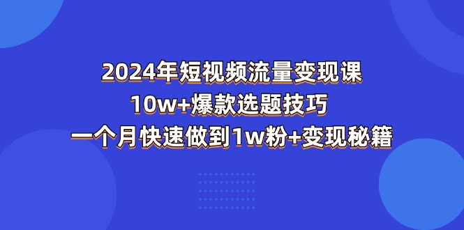 2024年短视频-流量变现课：10w+爆款选题技巧 一个月快速做到1w粉+变现秘籍-观棋网创