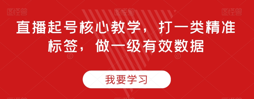 直播起号核心教学，打一类精准标签，做一级有效数据-观棋网创