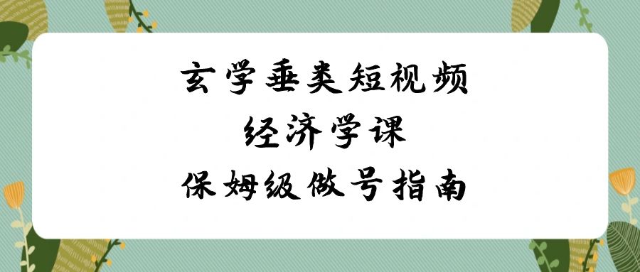 玄学垂类短视频经济学课，保姆级做号指南(8节课)-观棋网创