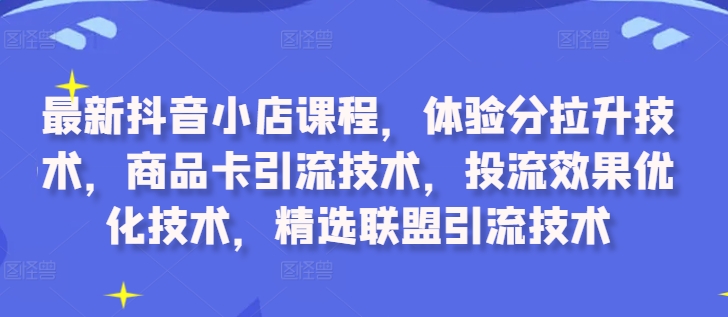 最新抖音小店课程，体验分拉升技术，商品卡引流技术，投流效果优化技术，精选联盟引流技术-观棋网创