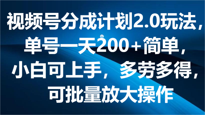 视频号分成计划2.0玩法，单号一天200+简单，小白可上手，多劳多得，可批量放大操作-观棋网创