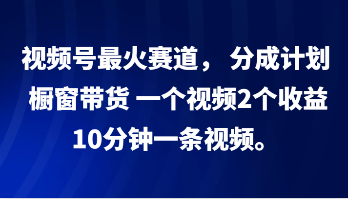 视频号最火赛道， 分成计划， 橱窗带货，一个视频2个收益，10分钟一条视频。-观棋网创