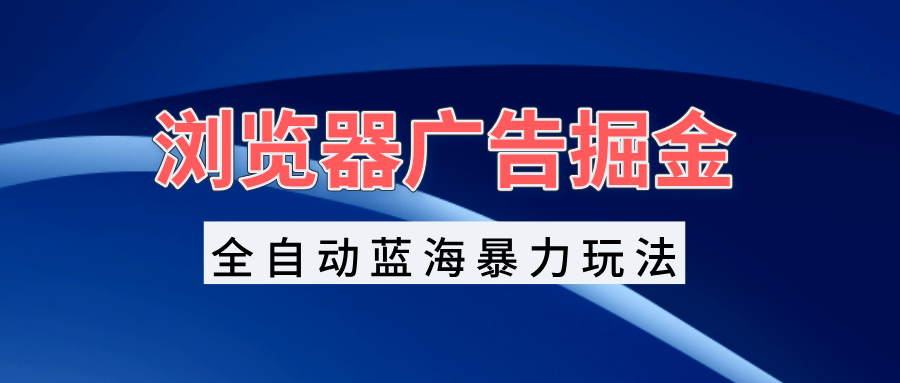 浏览器广告掘金，全自动蓝海暴力玩法，轻松日入1000+矩阵无脑开干-观棋网创