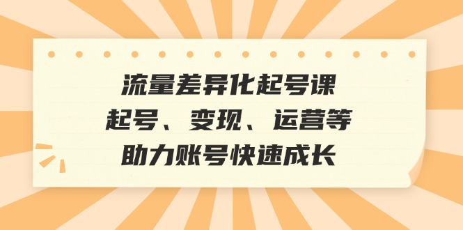 流量差异化起号课：起号、变现、运营等，助力账号快速成长-观棋网创