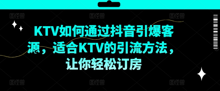 KTV抖音短视频营销，KTV如何通过抖音引爆客源，适合KTV的引流方法，让你轻松订房-观棋网创