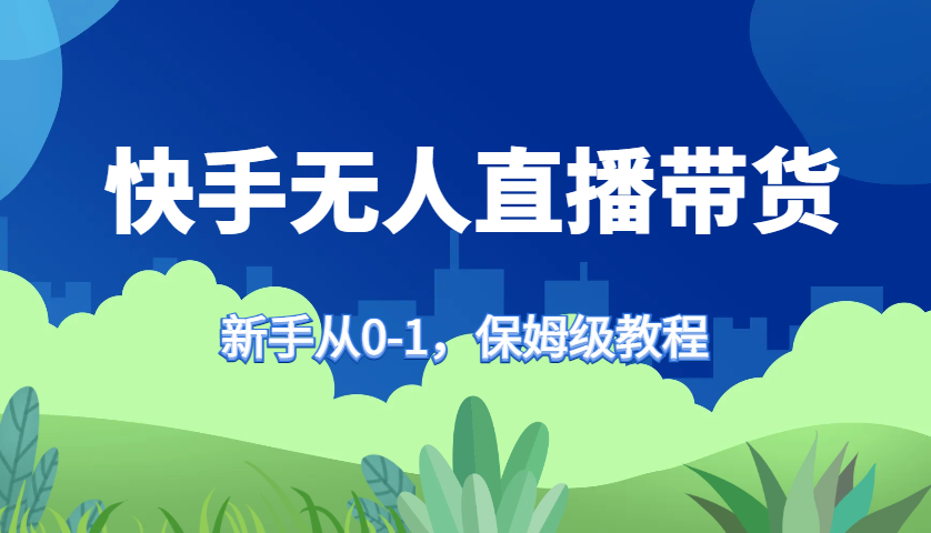 快手无人直播带货保姆级教程，新手从0-1快速学会带货-观棋网创
