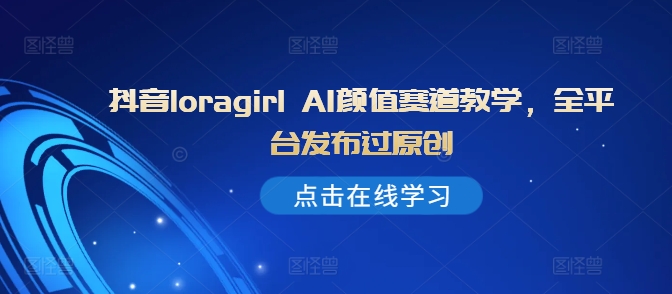 抖音loragirl AI颜值赛道教学，全平台发布过原创-观棋网创