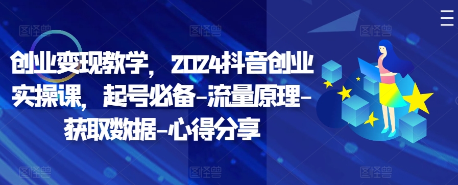 创业变现教学，2024抖音创业实操课，起号必备-流量原理-获取数据-心得分享-观棋网创