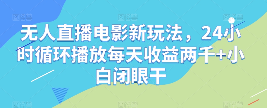 无人直播电影新玩法，24小时循环播放每天收益两千+小白闭眼干【揭秘】-观棋网创