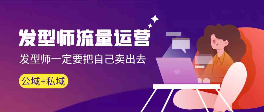 发型师流量运营，发型师一定要把自己卖出去(公域+私城)-观棋网创