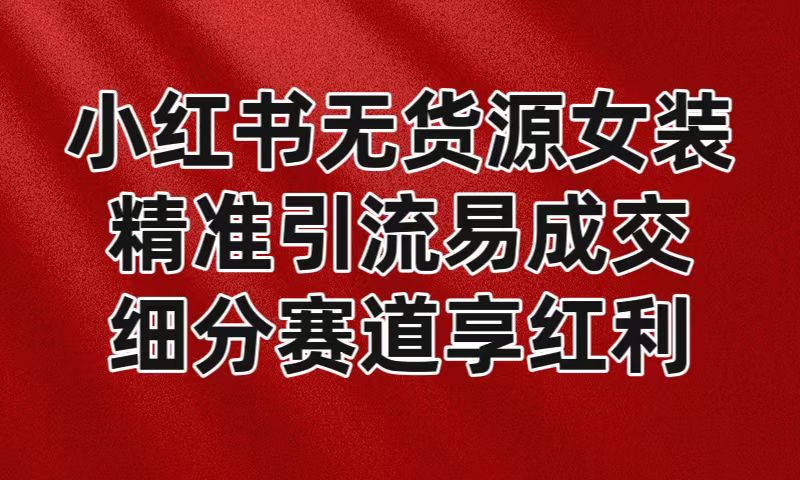 小红书无货源女装，精准引流易成交，平台红利期小白也可操作蓝海赛道-观棋网创