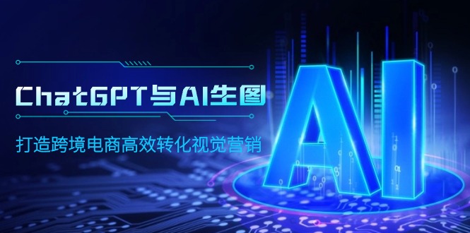 (9868期)ChatGPT与AI生图，打造跨境电商高效转化视觉营销-观棋网创