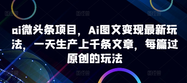 ai微头条项目，Ai图文变现最新玩法，一天生产上千条文章，每篇过原创的玩法-观棋网创