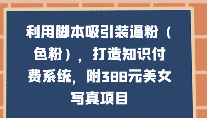 利用脚本吸引装逼粉(色粉)，打造知识付费系统，附388元美女写真项目-观棋网创