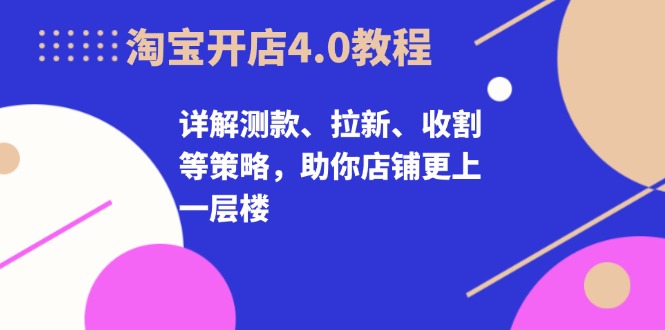 淘宝开店4.0教程，详解测款、拉新、收割等策略，助你店铺更上一层楼-观棋网创
