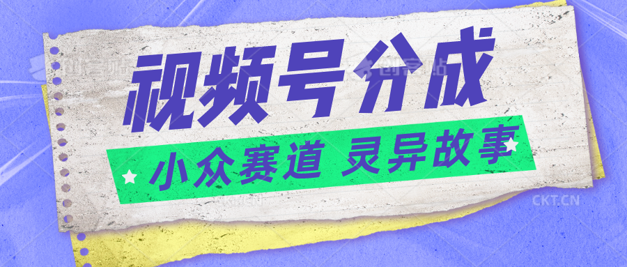 视频号分成掘金小众赛道 灵异故事，普通人都能做得好的副业-观棋网创
