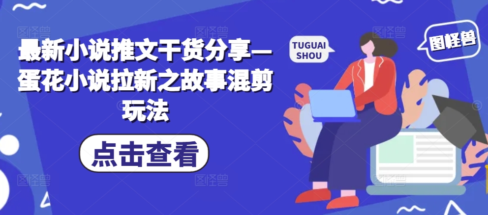 最新小说推文干货分享—蛋花小说拉新之故事混剪玩法-观棋网创