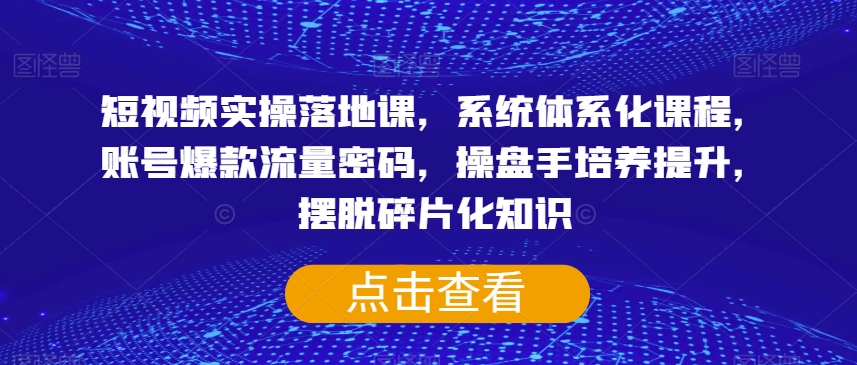 短视频实操落地课，系统体系化课程，账号爆款流量密码，操盘手培养提升，摆脱碎片化知识-观棋网创