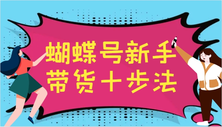 蝴蝶号新手带货十步法，建立自己的玩法体系，跟随平台变化不断更迭-观棋网创