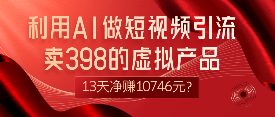 利用AI做短视频引流，卖398的虚拟产品，13天净赚10746元？-观棋网创