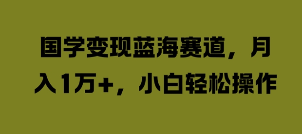 国学变现蓝海赛道，月入1W+，小白轻松操作【揭秘】-观棋网创