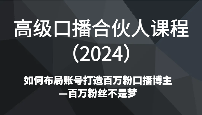 高级口播合伙人课程(2024)如何布局账号打造百万粉口播博主—百万粉丝不是梦-观棋网创