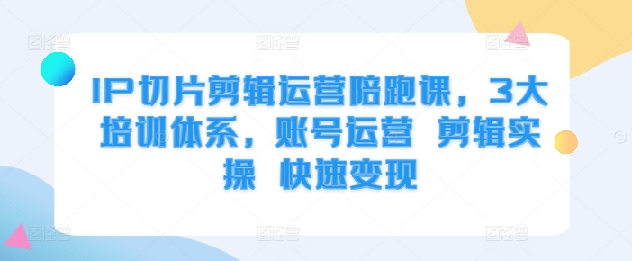 IP切片剪辑运营陪跑课，3大培训体系，账号运营 剪辑实操 快速变现-观棋网创