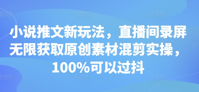 小说推文新玩法，直播间录屏无限获取原创素材混剪实操，100%可以过抖-观棋网创