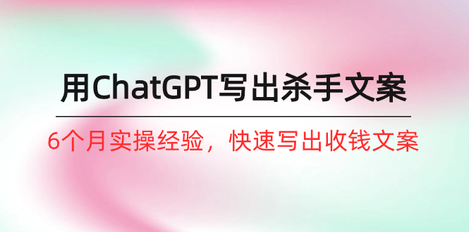 如何用ChatGPT-写出杀手文案，6个月实战经验，快速写出收钱文案(8节课-观棋网创
