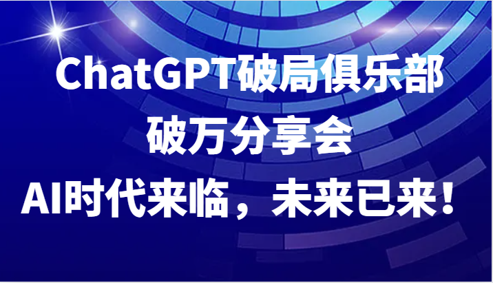 ChatGPT破局俱乐部破万分享会，AI时代来临，未来已来！-观棋网创