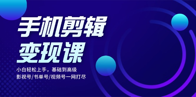 手机剪辑变现课：小白轻松上手，基础到高级 影视号/书单号/视频号一网打尽-观棋网创