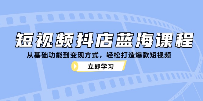 短视频抖店蓝海课程：从基础功能到变现方式，轻松打造爆款短视频-观棋网创