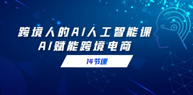跨境人的AI人工智能课，AI赋能跨境电商(14节课)-观棋网创