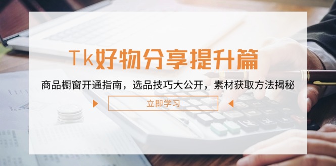 Tk好物分享提升篇：商品橱窗开通指南，选品技巧大公开，素材获取方法揭秘-观棋网创