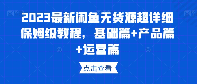 2023最新闲鱼无货源超详细保姆级教程，基础篇+产品篇+运营篇-观棋网创