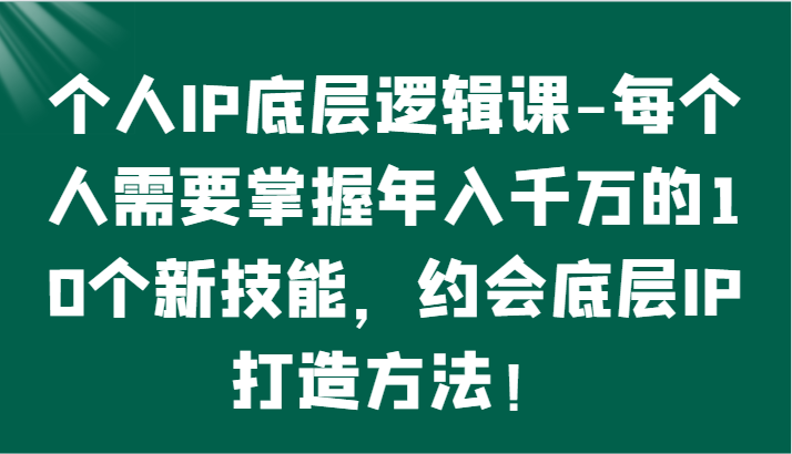 个人IP底层逻辑-掌握年入千万的10个新技能，约会底层IP的打造方法！-观棋网创