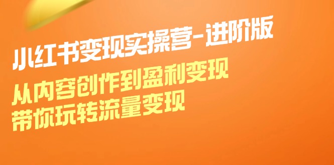 小红书变现实操营进阶版：从内容创作到盈利变现，带你玩转流量变现-观棋网创