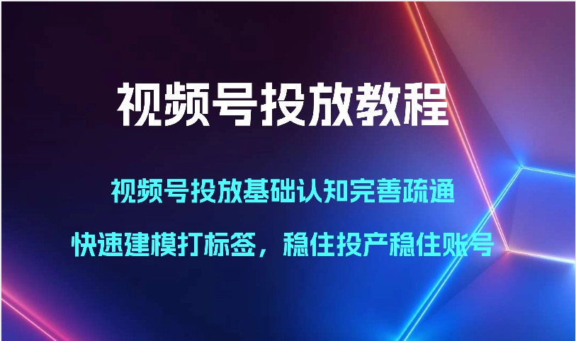 视频号投放教程-视频号投放基础认知完善疏通，快速建模打标签，稳住投产稳住账号-观棋网创