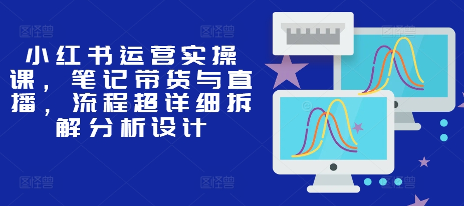 小红书运营实操课，笔记带货与直播，流程超详细拆解分析设计-观棋网创