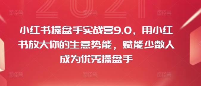 小红书操盘手实战营9.0，用小红书放大你的生意势能，赋能少数人成为优秀操盘手-观棋网创