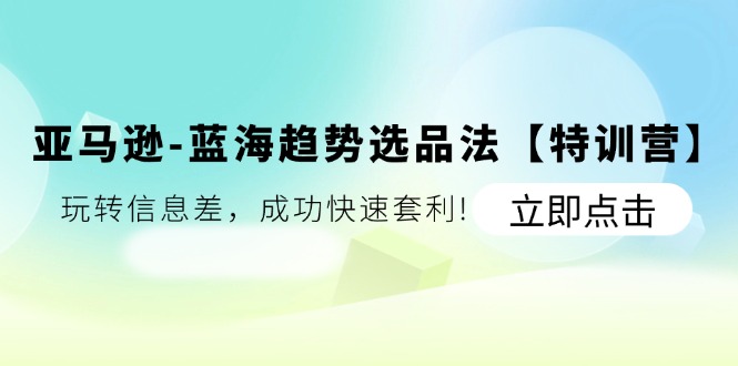 亚马逊-蓝海趋势选品法【特训营】：玩转信息差，成功快速套利!-观棋网创