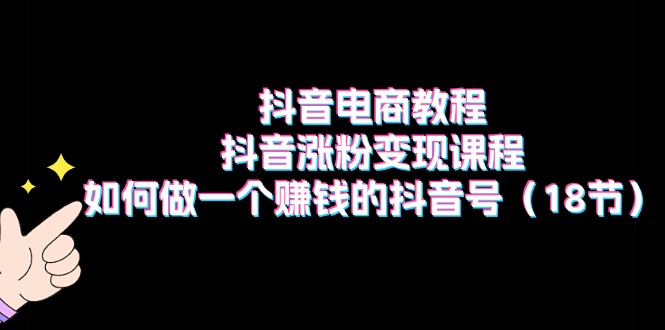 抖音电商教程：抖音涨粉变现课程：如何做一个赚钱的抖音号(18节-观棋网创