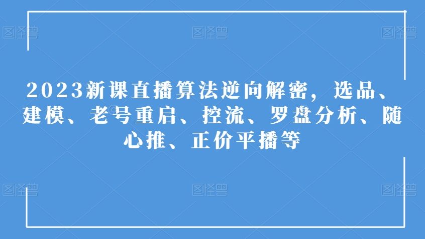2023新课直播算法逆向解密，选品、建模、老号重启、控流、罗盘分析、随心推、正价平播等-观棋网创