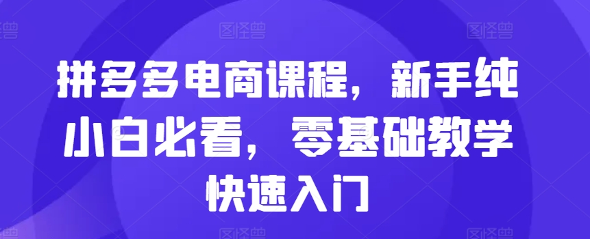拼多多电商课程，新手纯小白必看，零基础教学快速入门-观棋网创