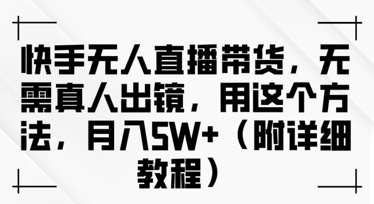 快手无人直播带货，无需真人出镜，用这个方法，月入过万(附详细教程)【揭秘】-观棋网创